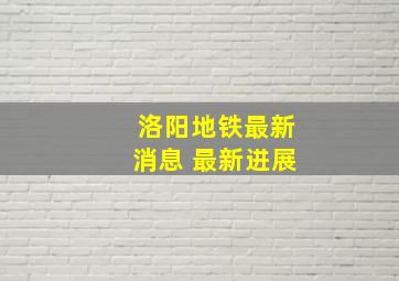 洛阳地铁最新消息 最新进展